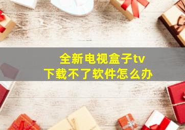 全新电视盒子tv下载不了软件怎么办