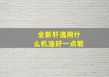 全新轩逸用什么机油好一点呢