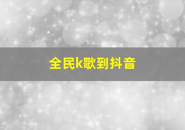 全民k歌到抖音