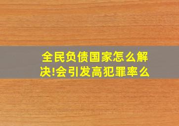 全民负债国家怎么解决!会引发高犯罪率么