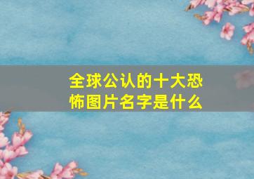 全球公认的十大恐怖图片名字是什么