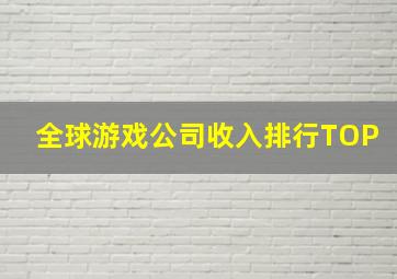 全球游戏公司收入排行TOP