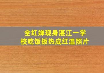 全红婵现身湛江一学校吃饭扳热成红温照片