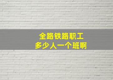 全路铁路职工多少人一个班啊