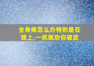 全身痒怎么办特别是在晚上,一抓就劝你破皮