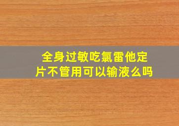 全身过敏吃氯雷他定片不管用可以输液么吗