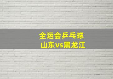 全运会乒乓球山东vs黑龙江