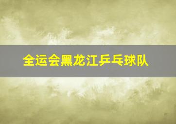 全运会黑龙江乒乓球队