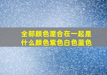 全部颜色混合在一起是什么颜色紫色白色蓝色