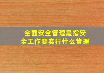 全面安全管理是指安全工作要实行什么管理