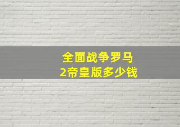 全面战争罗马2帝皇版多少钱