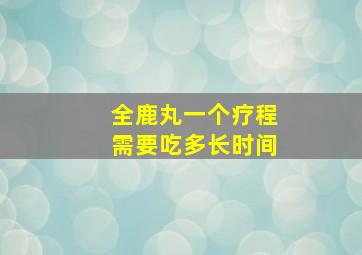 全鹿丸一个疗程需要吃多长时间