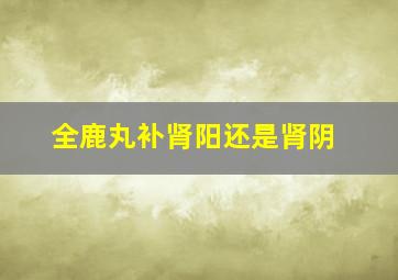 全鹿丸补肾阳还是肾阴