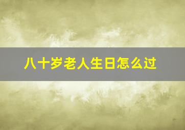 八十岁老人生日怎么过