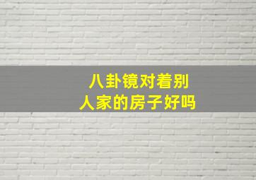 八卦镜对着别人家的房子好吗