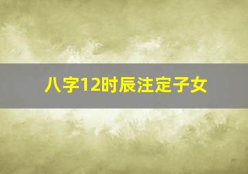 八字12时辰注定子女