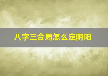 八字三合局怎么定阴阳