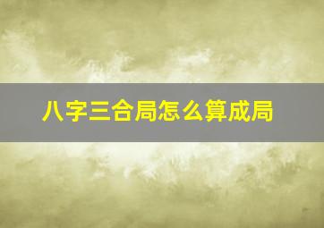 八字三合局怎么算成局