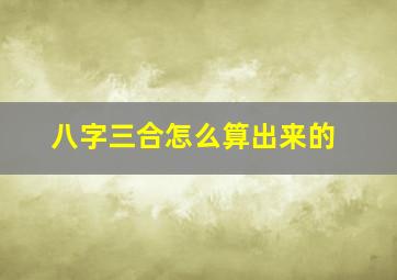 八字三合怎么算出来的