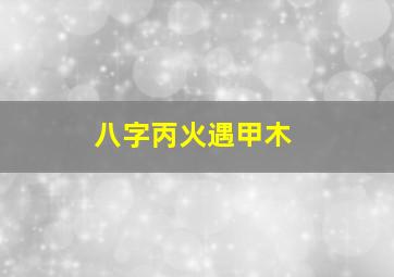 八字丙火遇甲木