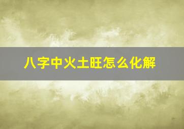 八字中火土旺怎么化解