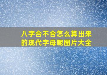 八字合不合怎么算出来的现代字母呢图片大全