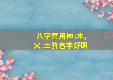 八字喜用神:木,火,土的名字好吗