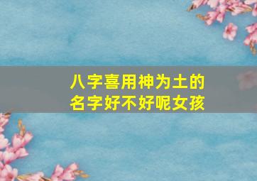 八字喜用神为土的名字好不好呢女孩