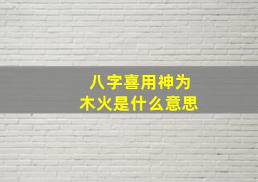 八字喜用神为木火是什么意思