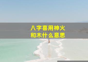 八字喜用神火和木什么意思