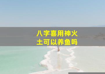 八字喜用神火土可以养鱼吗