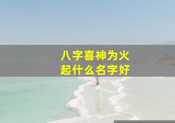 八字喜神为火起什么名字好