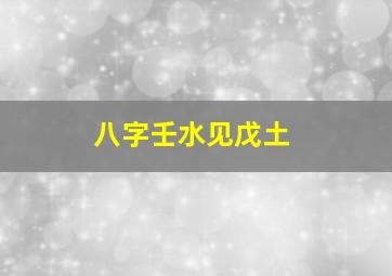 八字壬水见戊土