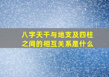 八字天干与地支及四柱之间的相互关系是什么