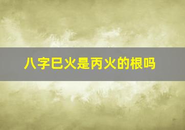 八字巳火是丙火的根吗