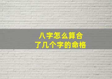 八字怎么算合了几个字的命格