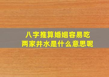 八字推算婚姻容易吃两家井水是什么意思呢