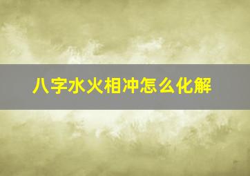 八字水火相冲怎么化解