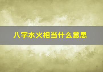 八字水火相当什么意思