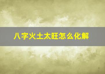 八字火土太旺怎么化解