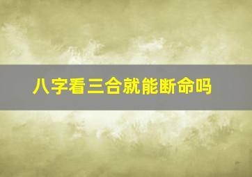 八字看三合就能断命吗