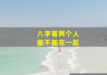 八字看两个人能不能在一起