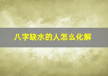 八字缺水的人怎么化解