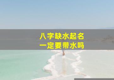 八字缺水起名一定要带水吗