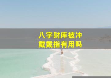 八字财库被冲戴戴指有用吗