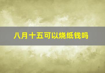 八月十五可以烧纸钱吗