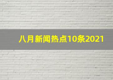 八月新闻热点10条2021