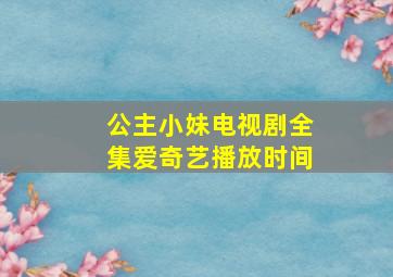 公主小妹电视剧全集爱奇艺播放时间