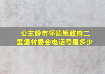 公主岭市怀德镇政府二里堡村委会电话号是多少