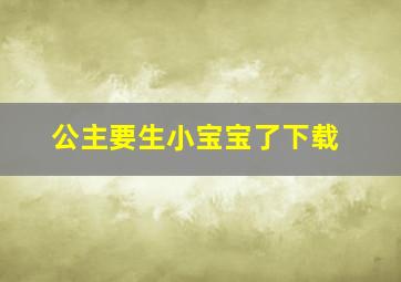 公主要生小宝宝了下载